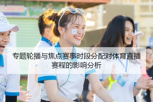 专题轮播与焦点赛事时段分配对体育直播赛程的影响分析